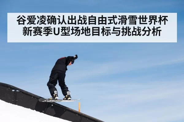 谷爱凌确认出战自由式滑雪世界杯 新赛季U型场地目标与挑战分析