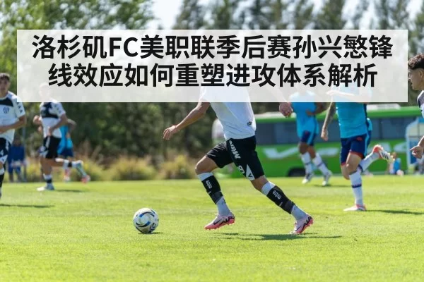 洛杉矶FC美职联季后赛孙兴慜锋线效应如何重塑进攻体系解析
