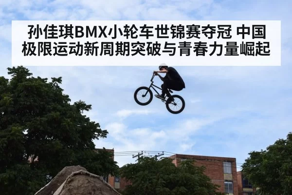 孙佳琪BMX小轮车世锦赛夺冠 中国极限运动新周期突破与青春力量崛起
