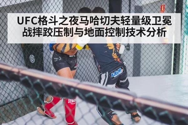 UFC格斗之夜马哈切夫轻量级卫冕战摔跤压制与地面控制技术分析