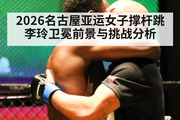 2026名古屋亚运女子撑杆跳李玲卫冕前景与挑战分析