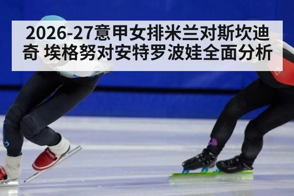 2026-27意甲女排米兰对斯坎迪奇 埃格努对安特罗波娃全面分析