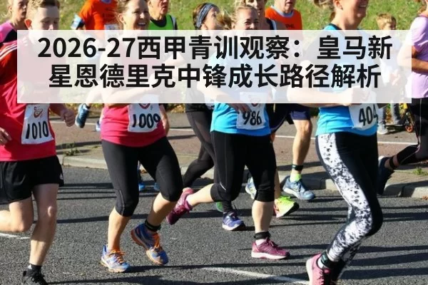 2026-27西甲青训观察：皇马新星恩德里克中锋成长路径解析